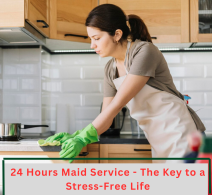 24 HOURS MAID SERVICE - THE KEY TO A STRESS-FREE LIFE